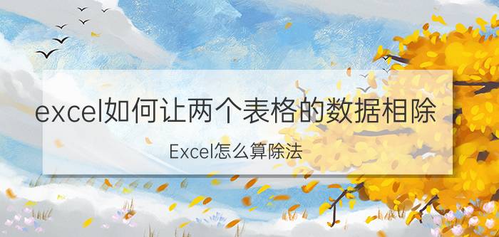 excel如何让两个表格的数据相除 Excel怎么算除法？